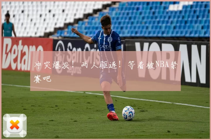 冲突爆发！两人驱逐！等着被NBA禁赛吧