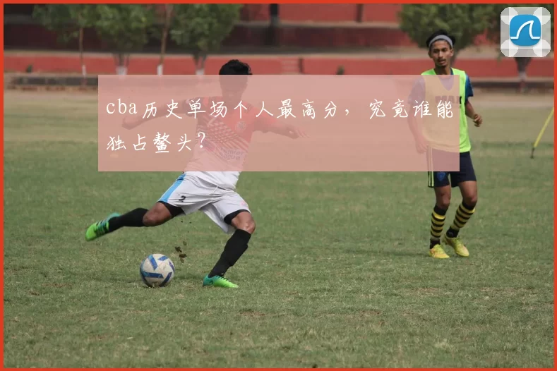 cba历史单场个人最高分，究竟谁能独占鳌头？