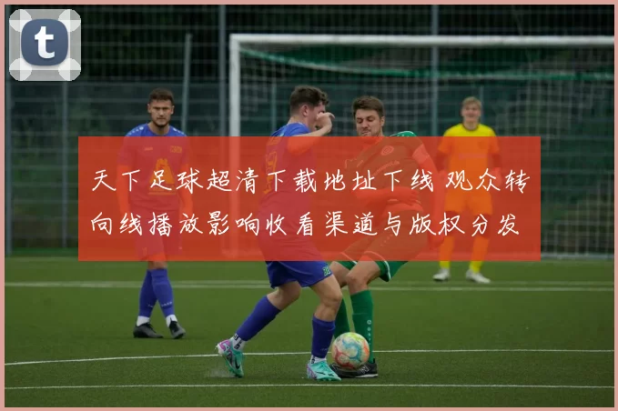 天下足球超清下载地址下线 观众转向线播放影响收看渠道与版权分发