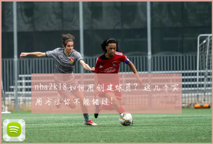 nba2k18如何用创建球员？这几个实用方法你不能错过！