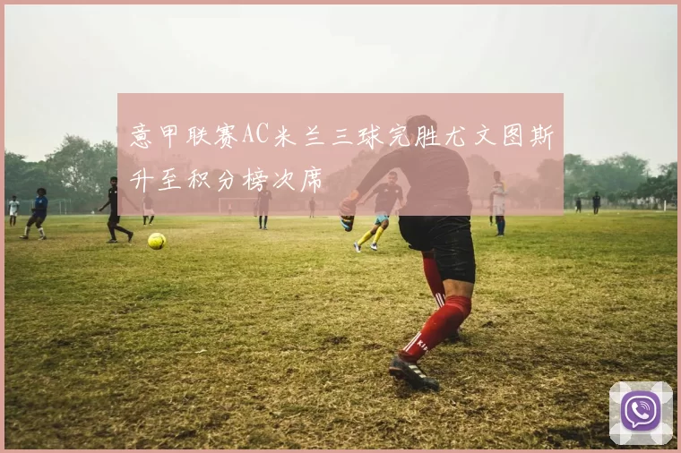 意甲联赛AC米兰三球完胜尤文图斯升至积分榜次席