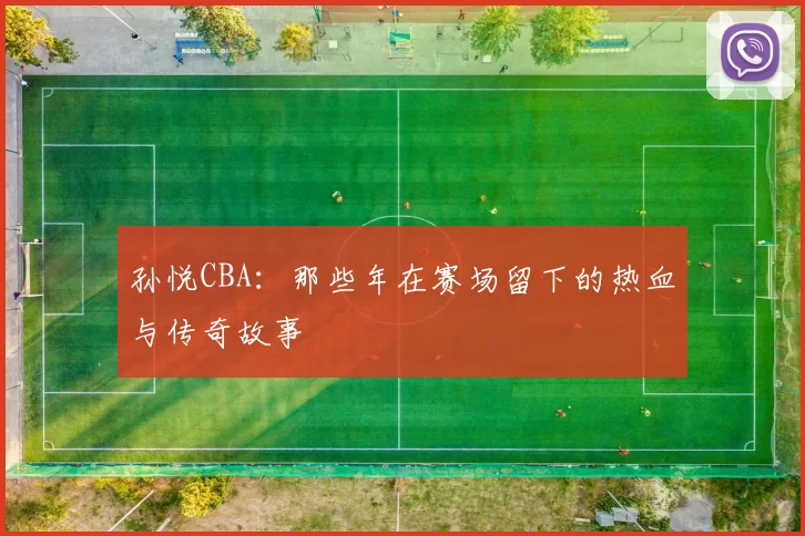 孙悦CBA：那些年在赛场留下的热血与传奇故事