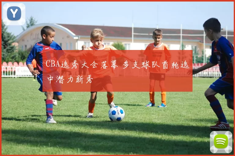 CBA选秀大会落幕 多支球队首轮选中潜力新秀