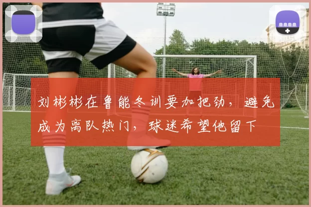 刘彬彬在鲁能冬训要加把劲,避免成为离队热门,球迷希望他留下