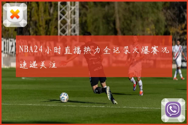NBA24小时直播热力全记录火爆赛况速递关注