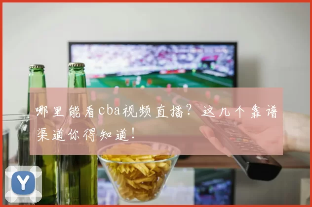 哪里能看cba视频直播？这几个靠谱渠道你得知道！