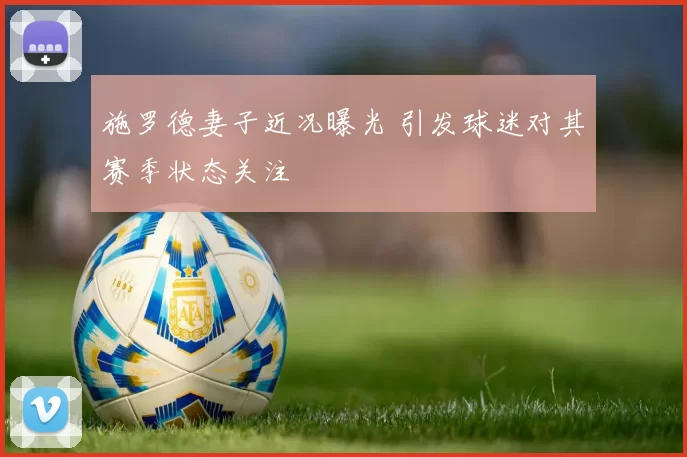 施罗德妻子近况曝光 引发球迷对其赛季状态关注