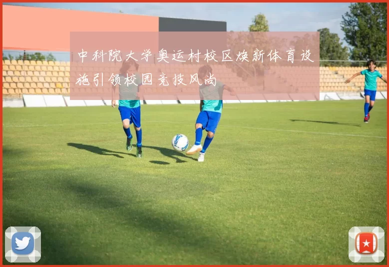 中科院大学奥运村校区焕新体育设施引领校园竞技风尚